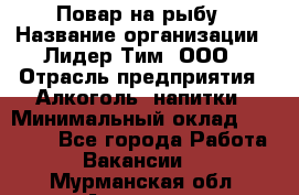 Повар на рыбу › Название организации ­ Лидер Тим, ООО › Отрасль предприятия ­ Алкоголь, напитки › Минимальный оклад ­ 25 000 - Все города Работа » Вакансии   . Мурманская обл.,Апатиты г.